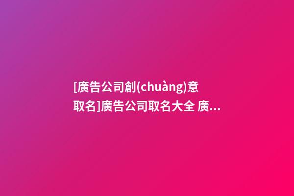 [廣告公司創(chuàng)意取名]廣告公司取名大全 廣告公司起名方法和講究-第1張-公司起名-玄機(jī)派
